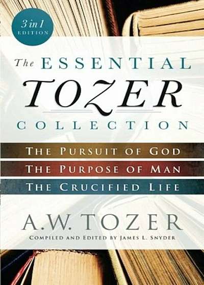 The Essential Tozer Collection: The Pursuit of God, the Purpose of Man, and the Crucified Life, Paperback