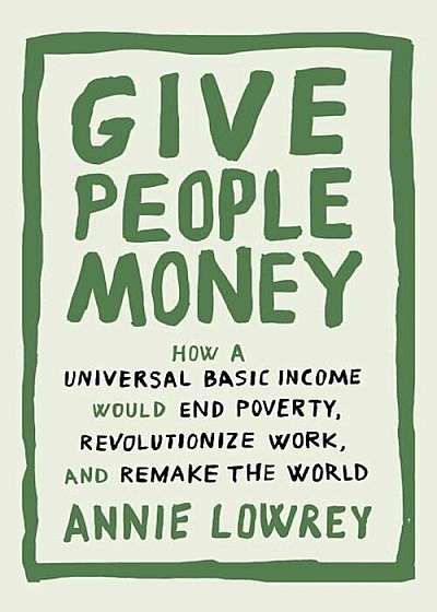 Give People Money: How a Universal Basic Income Would End Poverty, Revolutionize Work, and Remake the World, Hardcover