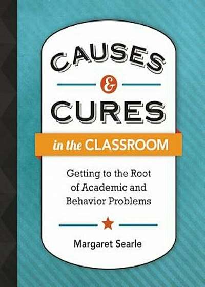 Causes & Cures in the Classroom: Getting to the Root of Academic and Behavior Problems, Paperback