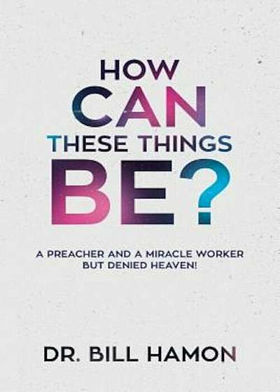 How Can These Things Be': A Preacher and a Miracle Worker But Denied Heaven!, Paperback