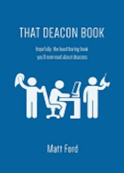 That Deacon Book: Hopefully, the Least Boring Book You'll Ever Read about Deacons, Paperback