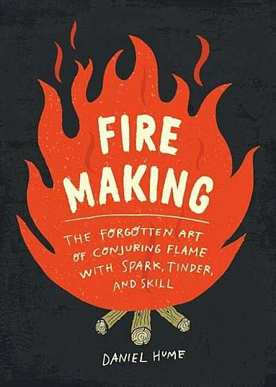 Fire Making: The Forgotten Art of Conjuring Flame with Spark, Tinder, and Skill, Hardcover