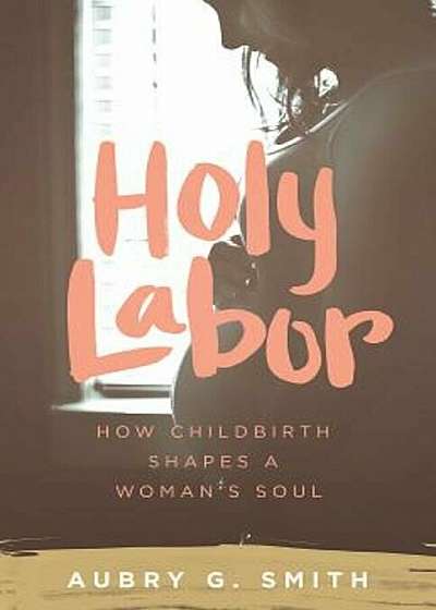 Holy Labor: How Childbirth Shapes a Woman's Soul, Paperback