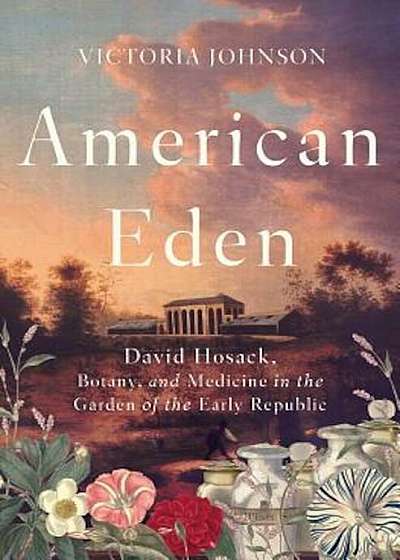 American Eden: David Hosack, Botany, and Medicine in the Garden of the Early Republic, Hardcover