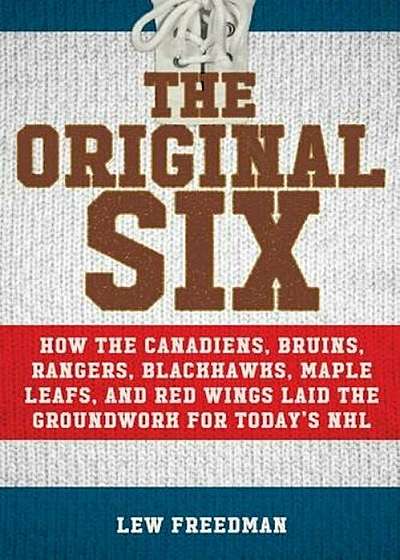 The Original Six: How the Canadiens, Bruins, Rangers, Blackhawks, Maple Leafs, and Red Wings Laid the Groundwork for Today's National Ho, Hardcover