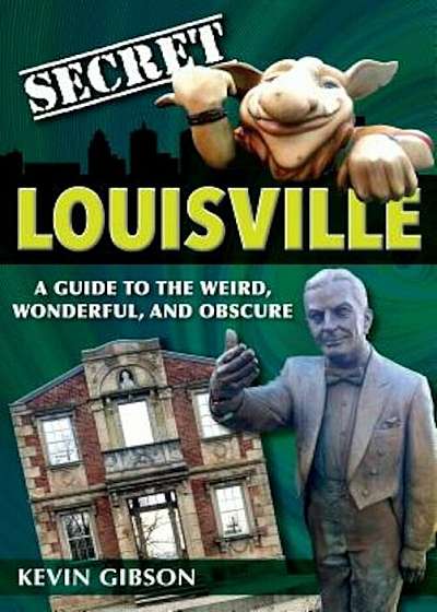 Secret Louisville: A Guide to the Weird, Wonderful, and Obscure, Paperback