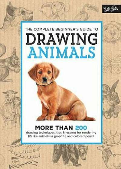 The Complete Beginner's Guide to Drawing Animals: More Than 200 Drawing Techniques, Tips & Lessons for Rendering Lifelike Animals in Graphite and Colo, Hardcover