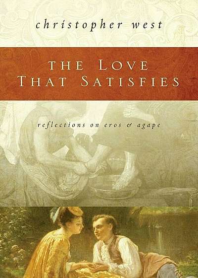 The Love That Satisfies: Reflections on Eros & Agape, Hardcover