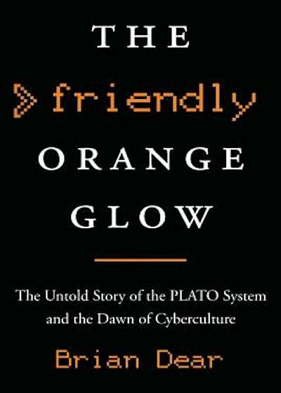 The Friendly Orange Glow: The Untold Story of the Plato System and the Dawn of Cyberculture, Hardcover