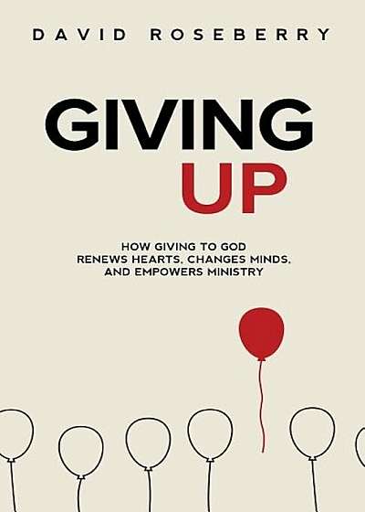 Giving Up: How Giving to God Renews Hearts, Changes Minds, and Empowers Ministry, Paperback
