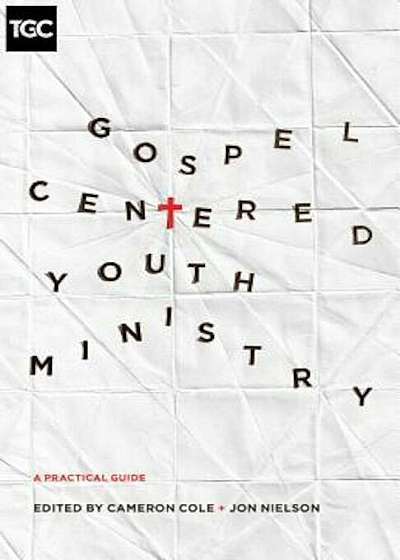 Gospel-Centered Youth Ministry: A Practical Guide, Paperback