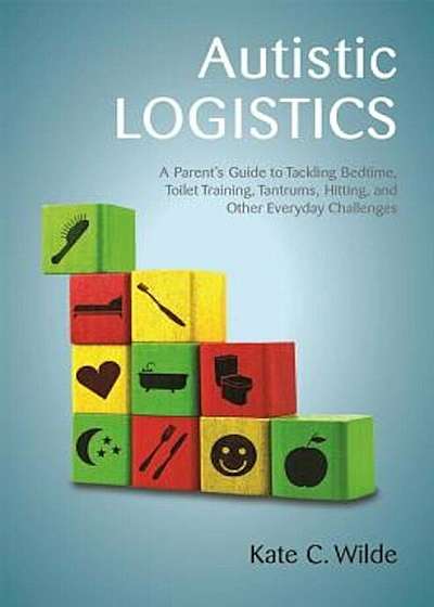 Autistic Logistics: A Parent's Guide to Tackling Bedtime, Toilet Training, Tantrums, Hitting, and Other Everyday Challenges, Paperback