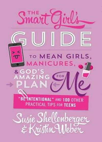 The Smart Girl's Guide to Mean Girls, Manicures, and God's Amazing Plan for Me: 'Be Intentional' and 100 Other Practical Tips for Teens, Paperback