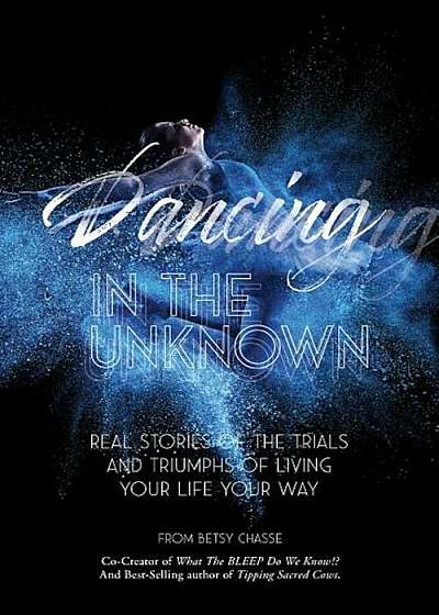 Dancing in the Unknown: Real Stories of the Trials and Triumphs of Living Your Life Your Way., Paperback
