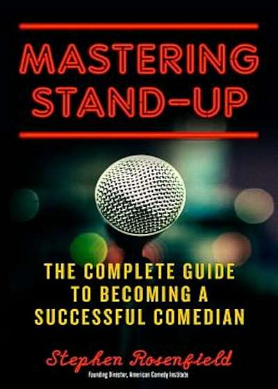 Mastering Stand-Up: The Complete Guide to Becoming a Successful Comedian, Paperback