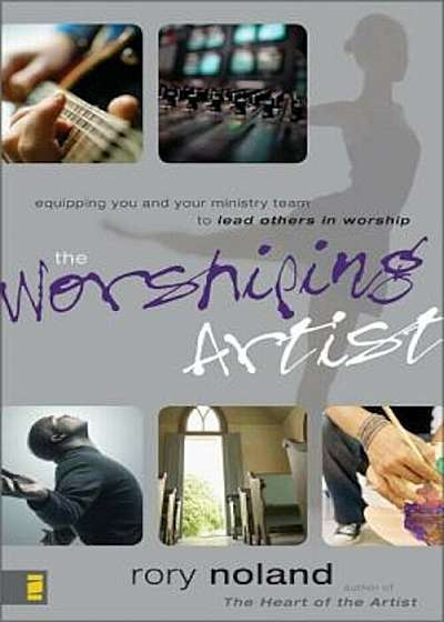 The Worshiping Artist: Equipping You and Your Ministry Team to Lead Others in Worship, Paperback