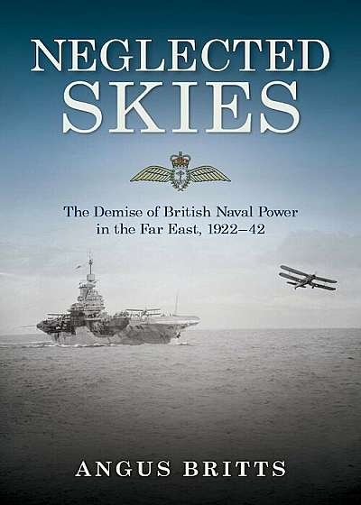Neglected Skies: The Demise of British Naval Power in the Far East, 1922-42, Hardcover