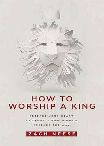 How to Worship a King: Prepare Your Heart. Prepare Your World. Prepare the Way., Paperback