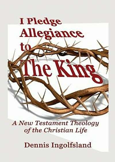I Pledge Allegiance to the King: A New Testament Theology of the Christian Life, Paperback