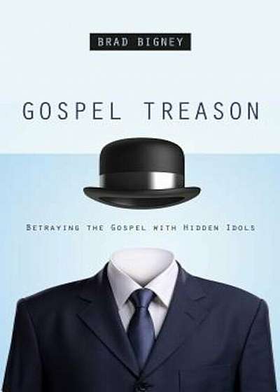 Gospel Treason: Betraying the Gospel with Hidden Idols, Paperback