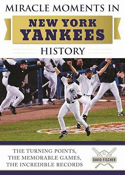 Miracle Moments in New York Yankees History: The Turning Points, the Memorable Games, the Incredible Records, Hardcover