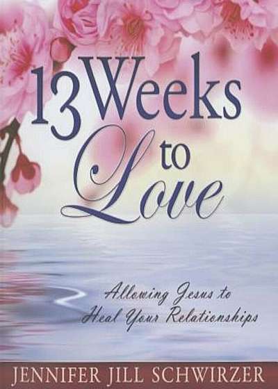 13 Weeks to Love: Allowing Jesus to Heal Your Relationships, Paperback