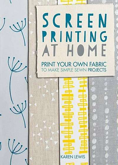 Screen Printing at Home: Print Your Own Fabric to Make Simple Sewn Projects, Paperback