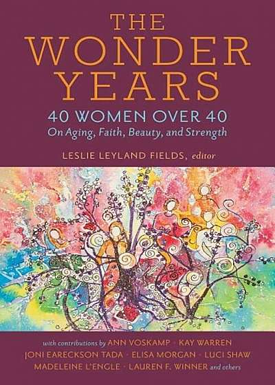 The Wonder Years: 40 Women Over 40 on Aging, Faith, Beauty, and Strength, Paperback