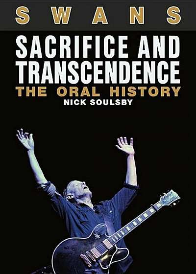 Swans: Sacrifice and Transcendence: The Oral History, Paperback