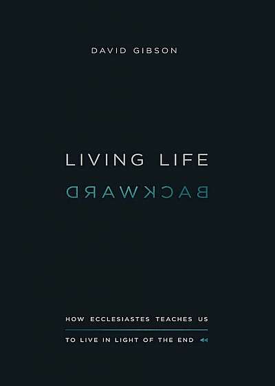 Living Life Backward: How Ecclesiastes Teaches Us to Live in Light of the End, Paperback