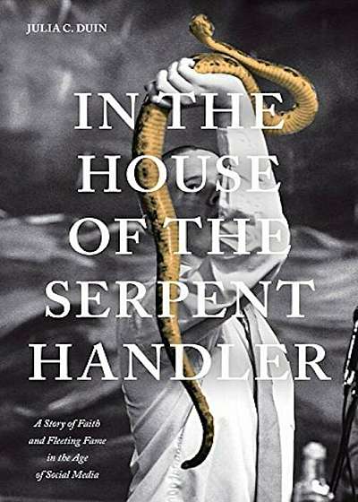 In the House of the Serpent Handler: A Story of Faith and Fleeting Fame in the Age of Social Media, Paperback