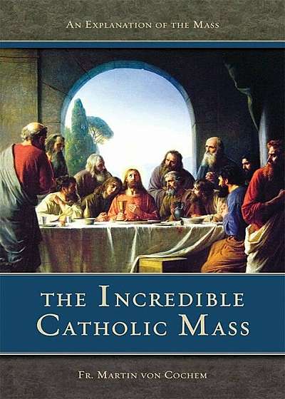 The Incredible Catholic Mass: An Explanation of the Catholic Mass, Paperback