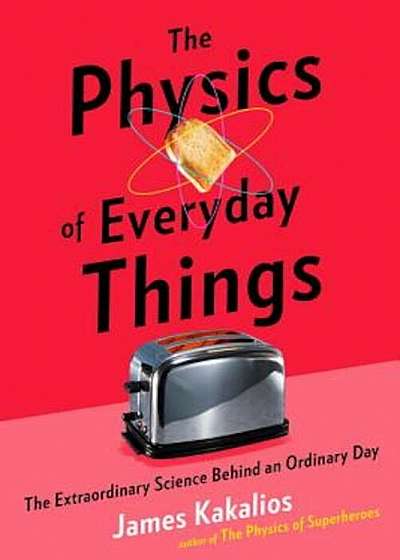 The Physics of Everyday Things: The Extraordinary Science Behind an Ordinary Day, Hardcover