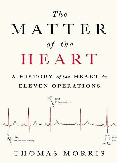 The Matter of the Heart: A History of the Heart in Eleven Operations, Hardcover