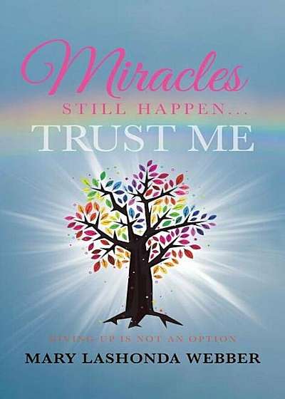Miracles Still Happen... Trust Me: Giving Up Is Not an Option, Hardcover