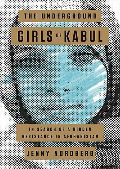 The Underground Girls of Kabul: In Search of a Hidden Resistance in Afghanistan, Hardcover