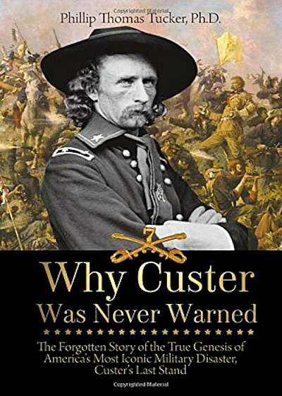 Why Custer Was Never Warned: The Forgotten Story of the True Genesis of America's Most Iconic Military Disaster, Custer's Last Stand, Paperback