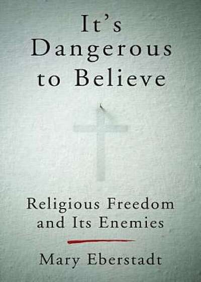 It's Dangerous to Believe: Religious Freedom and Its Enemies, Hardcover