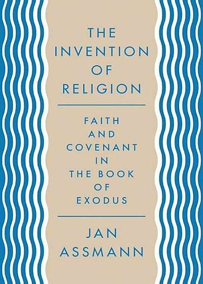 The Invention of Religion: Faith and Covenant in the Book of Exodus, Hardcover