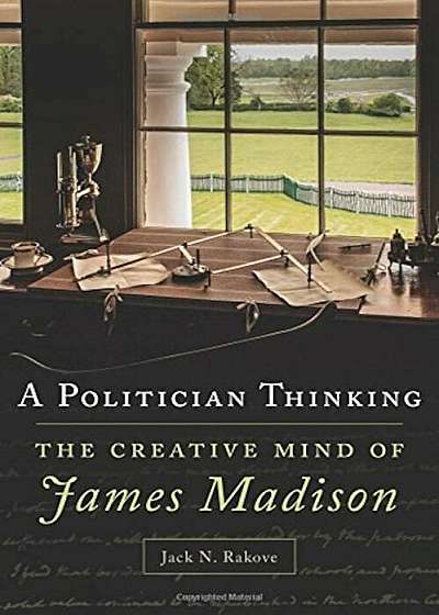 A Politician Thinking: The Creative Mind of James Madison, Hardcover