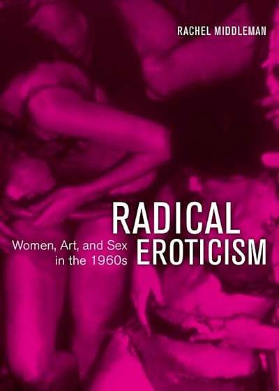Radical Eroticism: Women, Art, and Sex in the 1960s, Hardcover