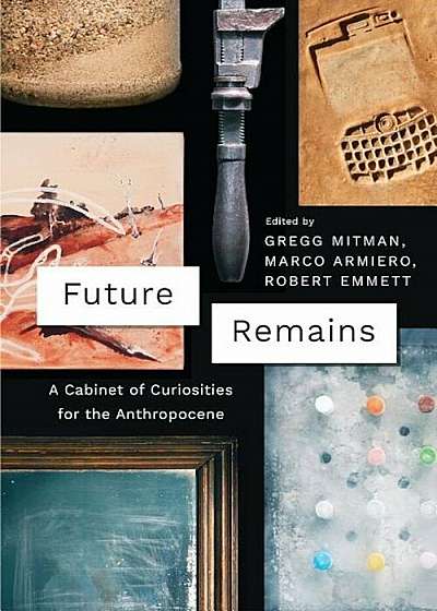 Future Remains: A Cabinet of Curiosities for the Anthropocene, Paperback