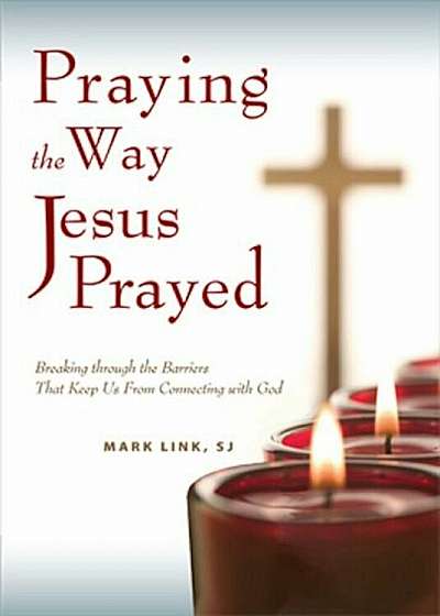 Praying the Way Jesus Prayed: Breaking Through the Barriers That Keep Us from Connecting with God, Paperback