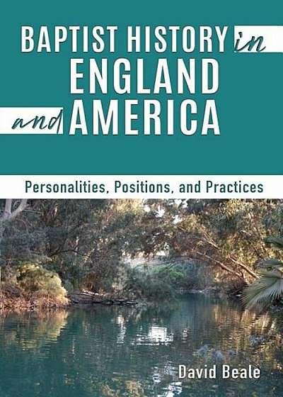 Baptist History in England and America: Personalities, Positions, and Practices, Paperback