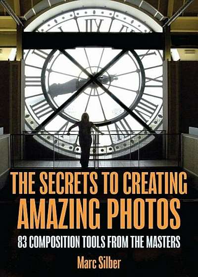 The Secrets to Creating Amazing Photos: 83 Composition Tools from the Masters, Paperback