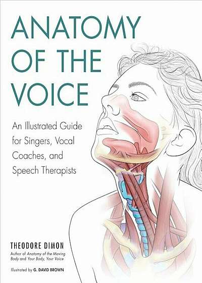 Anatomy of the Voice: An Illustrated Guide for Singers, Vocal Coaches, and Speech Therapists, Paperback