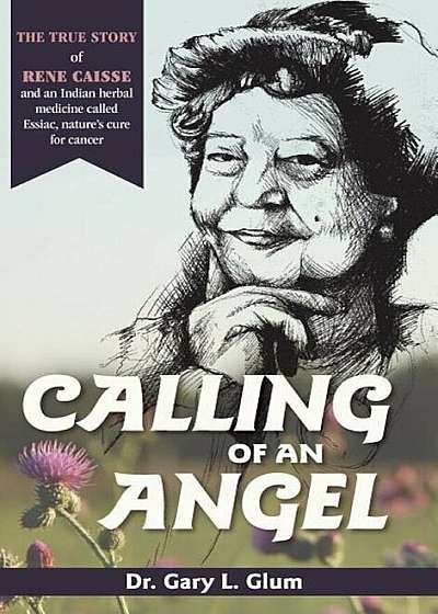 Calling of an Angel: The True Story of Rene Caisse and an Indian Herbal Medicine Called Essiac, Nature's Cure for Cancer, Hardcover
