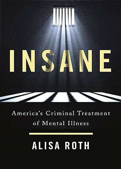 Insane: America's Criminal Treatment of Mental Illness, Hardcover