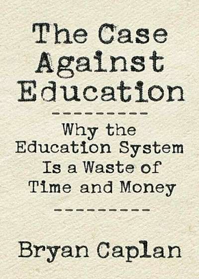 The Case Against Education: Why the Education System Is a Waste of Time and Money, Hardcover
