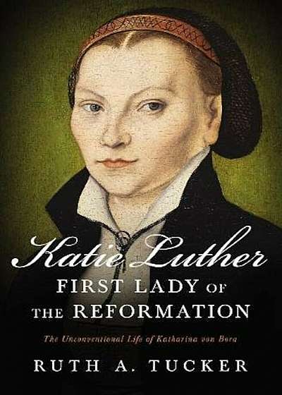 Katie Luther, First Lady of the Reformation: The Unconventional Life of Katharina Von Bora, Paperback